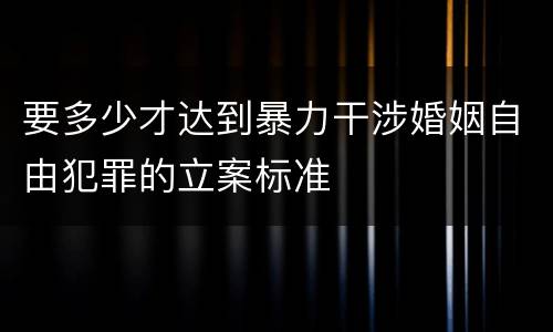 要多少才达到暴力干涉婚姻自由犯罪的立案标准