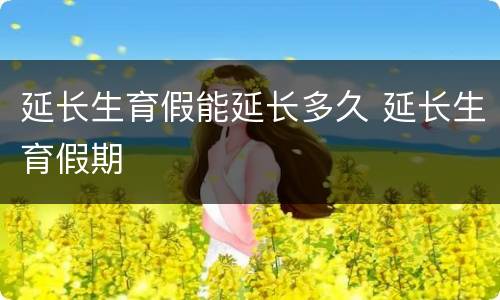 延长生育假能延长多久 延长生育假期