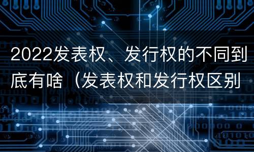 2022发表权、发行权的不同到底有啥（发表权和发行权区别）