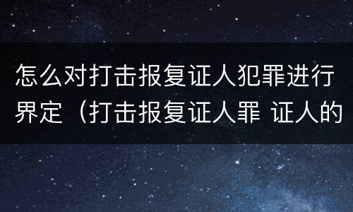 怎么对打击报复证人犯罪进行界定（打击报复证人罪 证人的范围）