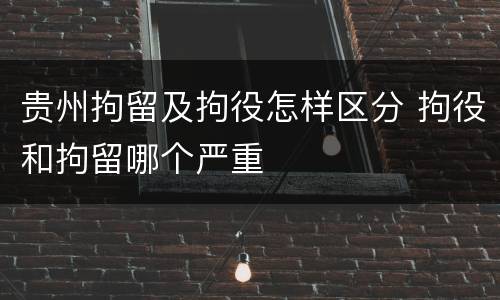 贵州拘留及拘役怎样区分 拘役和拘留哪个严重