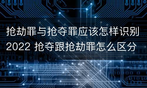 抢劫罪与抢夺罪应该怎样识别2022 抢夺跟抢劫罪怎么区分