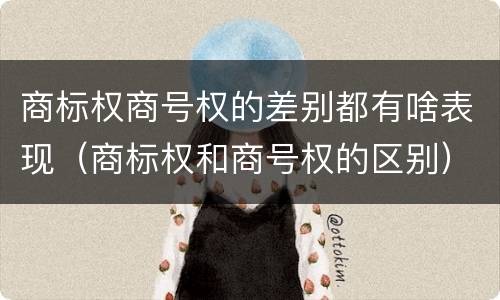 商标权商号权的差别都有啥表现（商标权和商号权的区别）