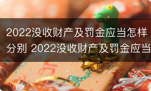 2022没收财产及罚金应当怎样分别 2022没收财产及罚金应当怎样分别处罚