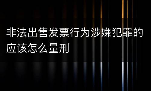 非法出售发票行为涉嫌犯罪的应该怎么量刑