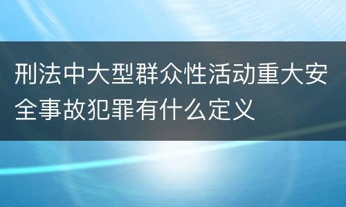 刑法中大型群众性活动重大安全事故犯罪有什么定义