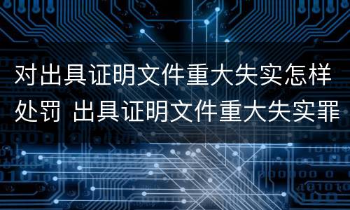 对出具证明文件重大失实怎样处罚 出具证明文件重大失实罪的构成要件错误的