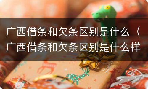 广西借条和欠条区别是什么（广西借条和欠条区别是什么样的）