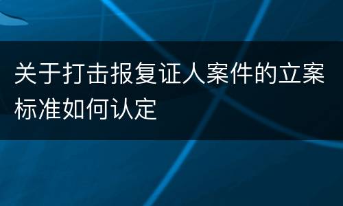 关于打击报复证人案件的立案标准如何认定