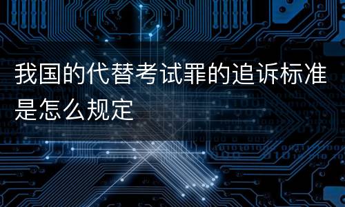 我国的代替考试罪的追诉标准是怎么规定
