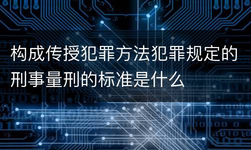 构成传授犯罪方法犯罪规定的刑事量刑的标准是什么