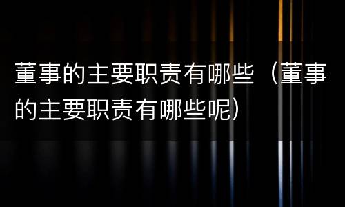 董事的主要职责有哪些（董事的主要职责有哪些呢）