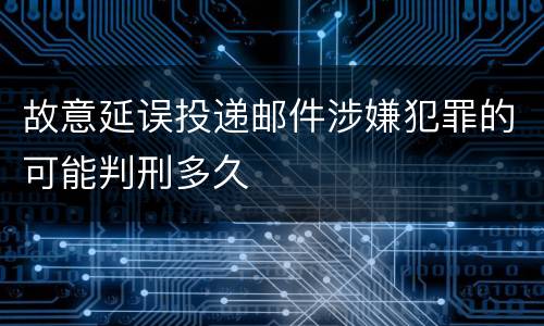 故意延误投递邮件涉嫌犯罪的可能判刑多久