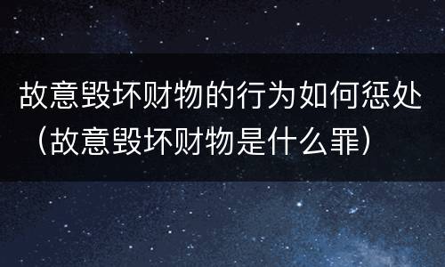 故意毁坏财物的行为如何惩处（故意毁坏财物是什么罪）