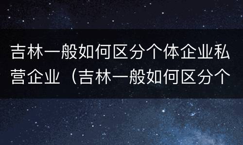 吉林一般如何区分个体企业私营企业（吉林一般如何区分个体企业私营企业和国企）