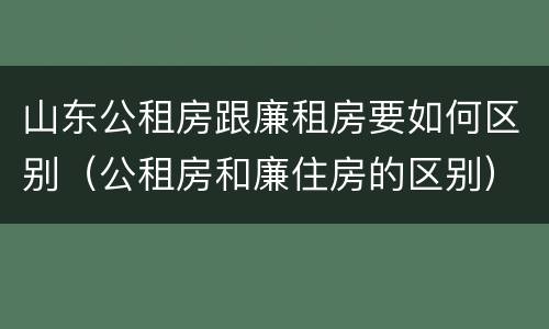 山东公租房跟廉租房要如何区别（公租房和廉住房的区别）