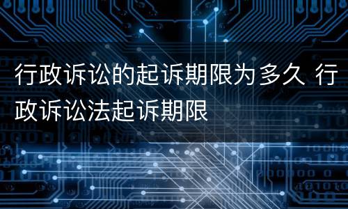 行政诉讼的起诉期限为多久 行政诉讼法起诉期限