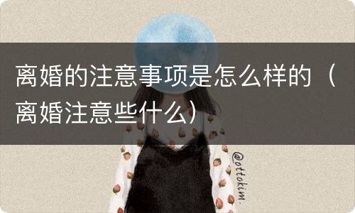 离婚的注意事项是怎么样的（离婚注意些什么）