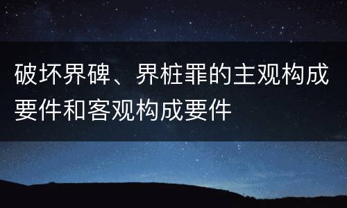 破坏界碑、界桩罪的主观构成要件和客观构成要件