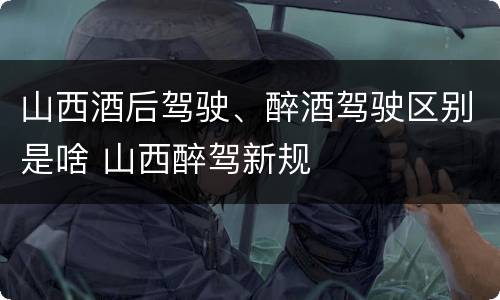 山西酒后驾驶、醉酒驾驶区别是啥 山西醉驾新规