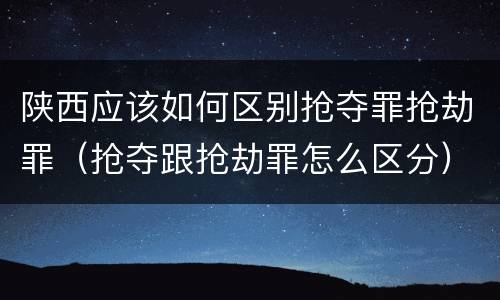 陕西应该如何区别抢夺罪抢劫罪（抢夺跟抢劫罪怎么区分）