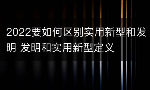 2022要如何区别实用新型和发明 发明和实用新型定义