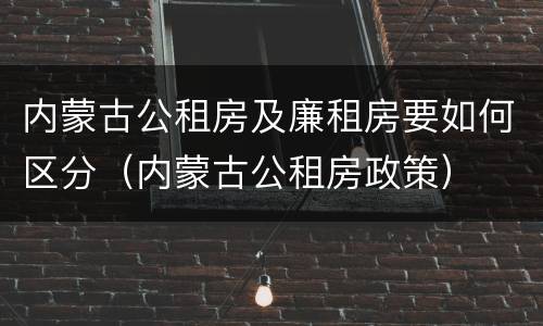 内蒙古公租房及廉租房要如何区分（内蒙古公租房政策）