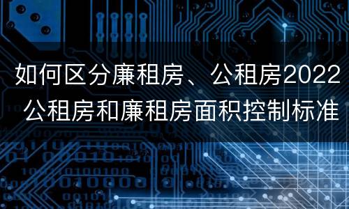 如何区分廉租房、公租房2022 公租房和廉租房面积控制标准