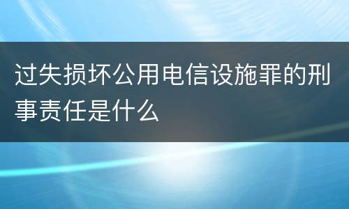 过失损坏公用电信设施罪的刑事责任是什么