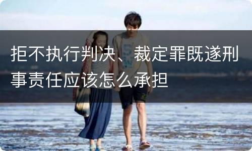 拒不执行判决、裁定罪既遂刑事责任应该怎么承担