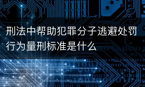 刑法中帮助犯罪分子逃避处罚行为量刑标准是什么