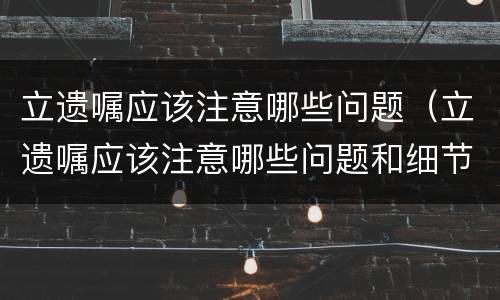 立遗嘱应该注意哪些问题（立遗嘱应该注意哪些问题和细节）