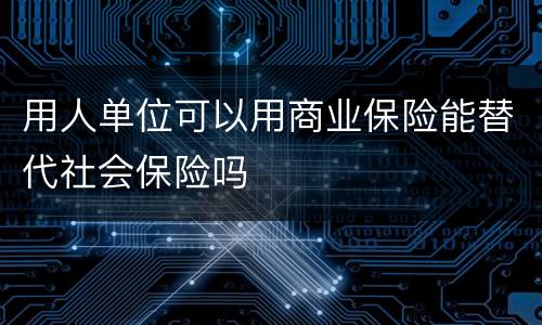 用人单位可以用商业保险能替代社会保险吗