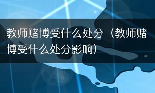 教师赌博受什么处分（教师赌博受什么处分影响）