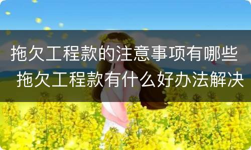 拖欠工程款的注意事项有哪些 拖欠工程款有什么好办法解决