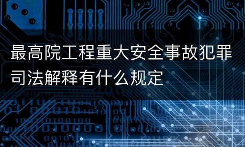 最高院工程重大安全事故犯罪司法解释有什么规定
