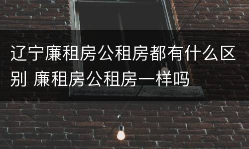 辽宁廉租房公租房都有什么区别 廉租房公租房一样吗