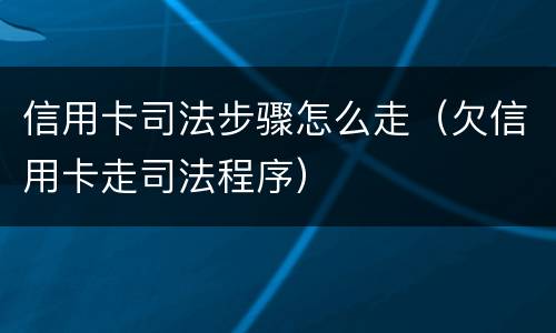 信用卡司法步骤怎么走（欠信用卡走司法程序）