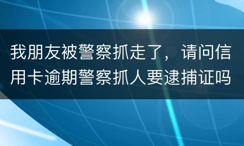 我朋友被警察抓走了，请问信用卡逾期警察抓人要逮捕证吗