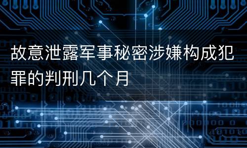 故意泄露军事秘密涉嫌构成犯罪的判刑几个月