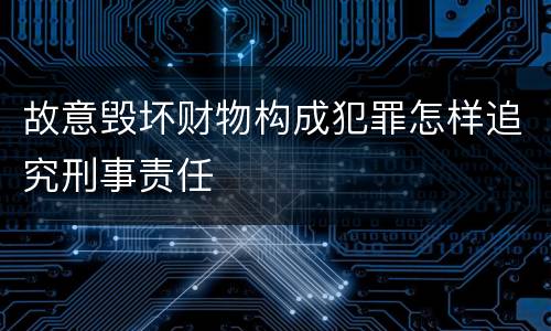 故意毁坏财物构成犯罪怎样追究刑事责任