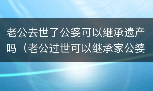 老公去世了公婆可以继承遗产吗（老公过世可以继承家公婆遗产吗）