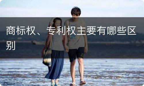 商标权、专利权主要有哪些区别