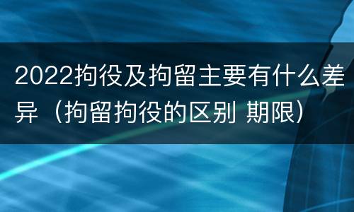 2022拘役及拘留主要有什么差异（拘留拘役的区别 期限）