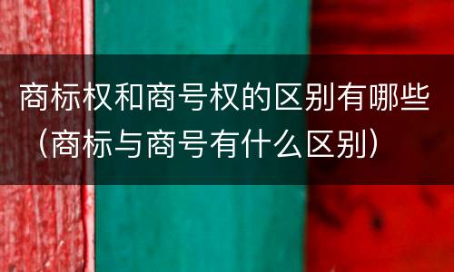 商标权和商号权的区别有哪些(商标与商号有什么区别)