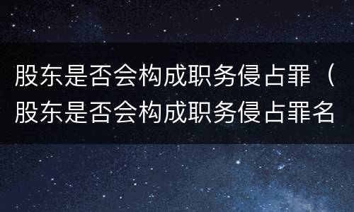 股东是否会构成职务侵占罪（股东是否会构成职务侵占罪名）