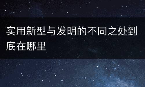 实用新型与发明的不同之处到底在哪里
