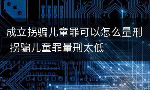 成立拐骗儿童罪可以怎么量刑 拐骗儿童罪量刑太低
