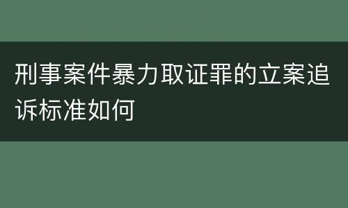 刑事案件暴力取证罪的立案追诉标准如何