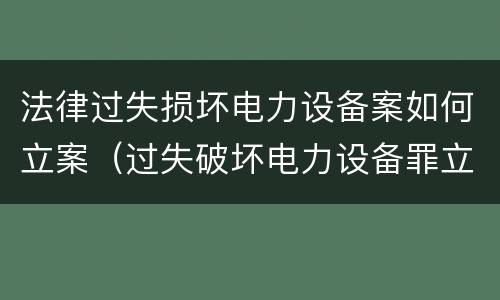 法律过失损坏电力设备案如何立案（过失破坏电力设备罪立案追诉标准）
